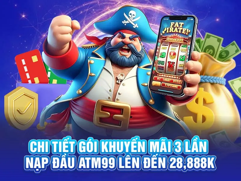 Chi Tiết Gói Khuyến Mãi 3 Lần Nạp Đầu ATM99 Lên Đến 28,888K