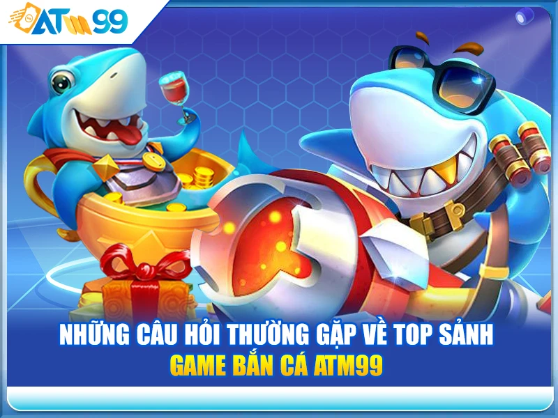 nhung-cau-hoi-thuong-gap-ve-top-sanh-game-ban-ca-atm99