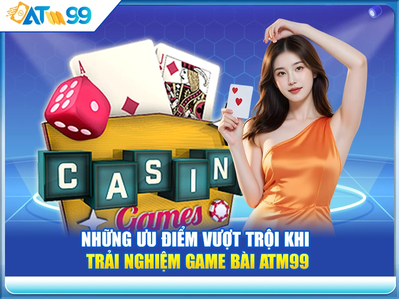 nhung-uu-diem-vuot-troi-khi-trai-nghiem-game-bai-atm99
