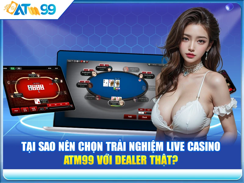 tai-sao-nen-chon-trai-nghiem-live-casino-atm99-voi-dealer-that-