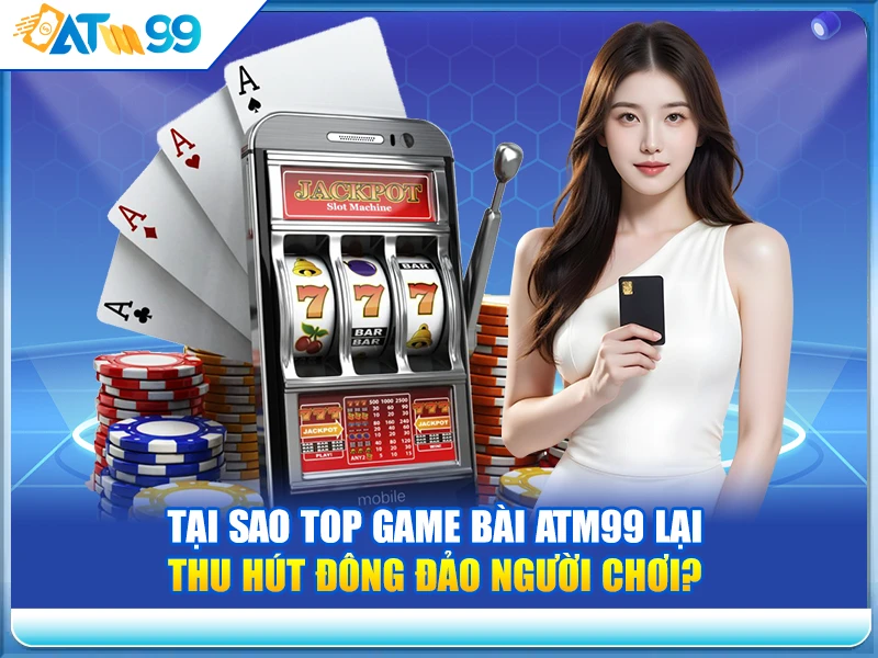 tai-sao-top-game-bai-atm99-lai-thu-hut-dong-dao-nguoi-choi-
